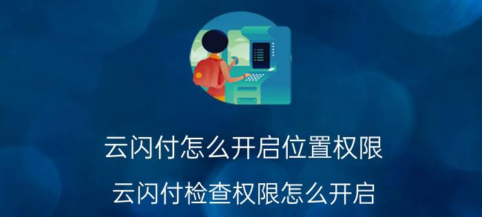 云闪付怎么开启位置权限 云闪付检查权限怎么开启？